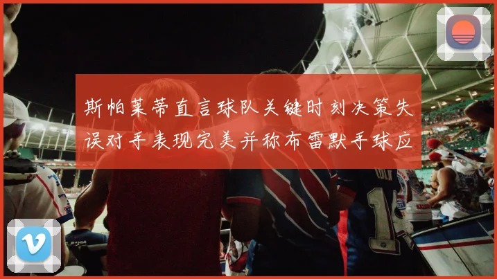 斯帕莱蒂直言球队关键时刻决策失误对手表现完美并称布雷默手球应判点球