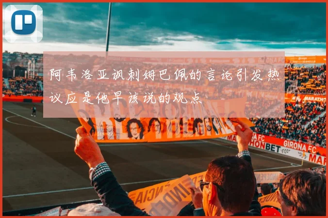 阿韦洛亚讽刺姆巴佩的言论引发热议应是他早该说的观点